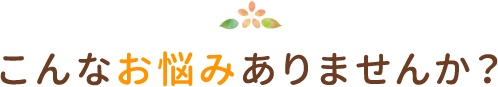 こんなお悩みありませんか？